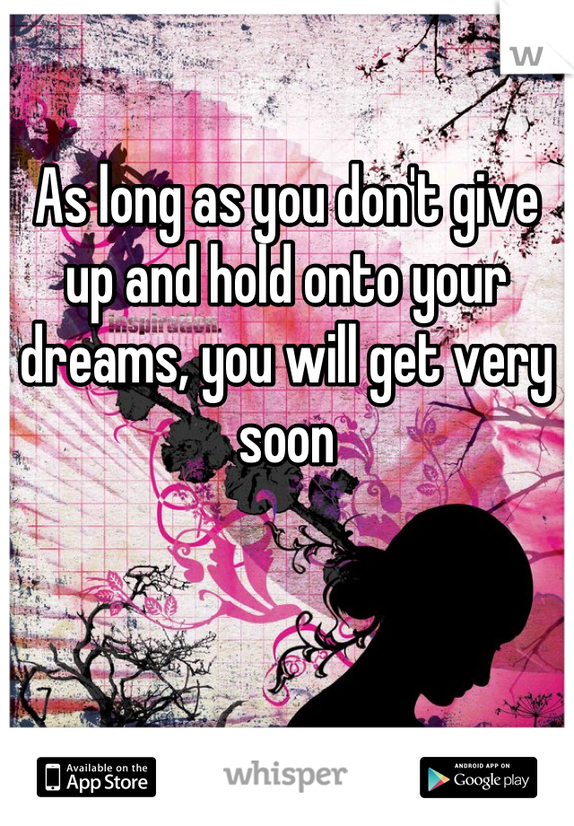

As long as you don't give up and hold onto your dreams, you will get very soon