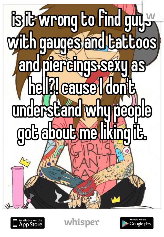 is it wrong to find guys with gauges and tattoos and piercings sexy as hell?! cause I don't understand why people got about me liking it. 