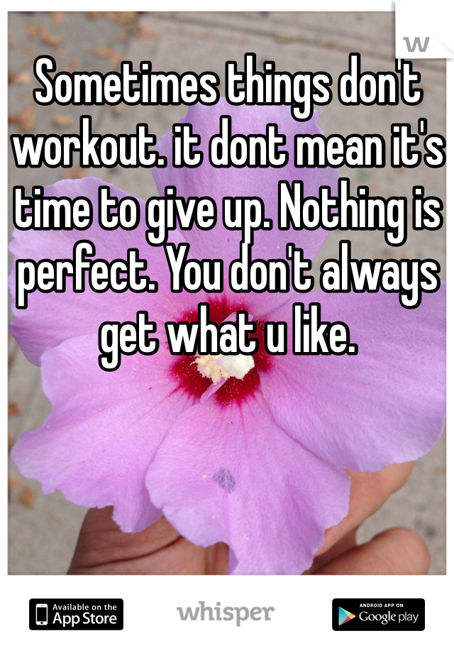 Sometimes things don't workout. it dont mean it's time to give up. Nothing is perfect. You don't always get what u like.