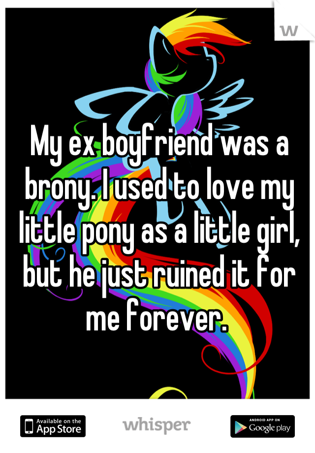 My ex boyfriend was a brony. I used to love my little pony as a little girl, but he just ruined it for me forever. 