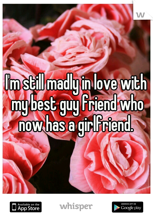 I'm still madly in love with my best guy friend who now has a girlfriend. 
