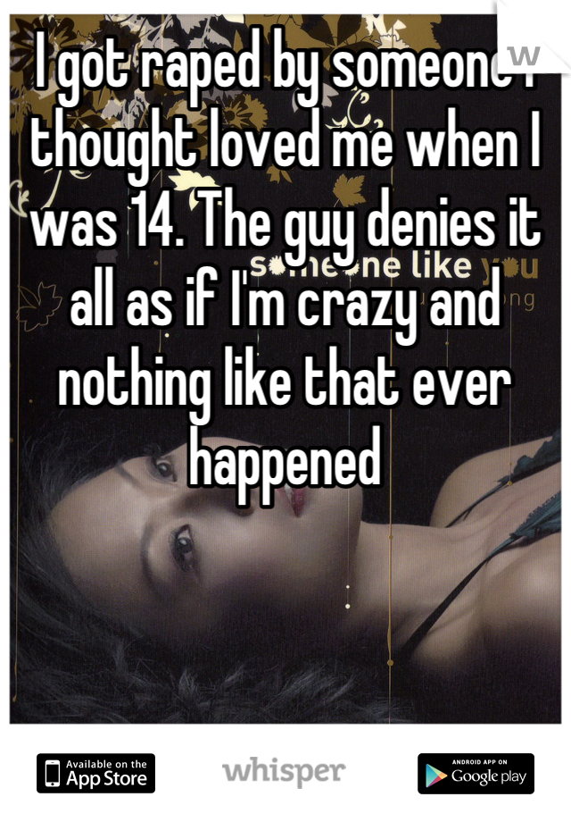 I got raped by someone i thought loved me when I was 14. The guy denies it all as if I'm crazy and nothing like that ever happened