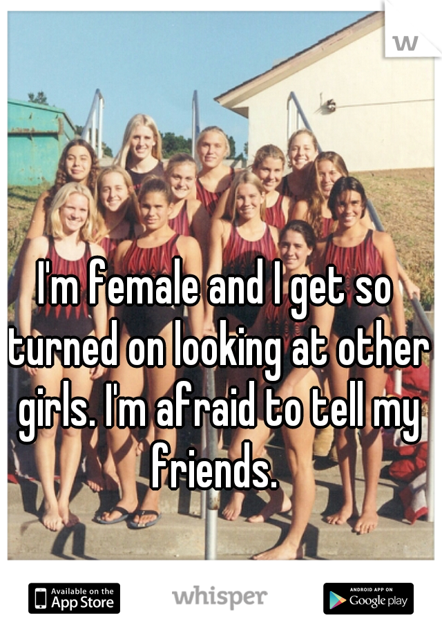 I'm female and I get so turned on looking at other girls. I'm afraid to tell my friends. 
