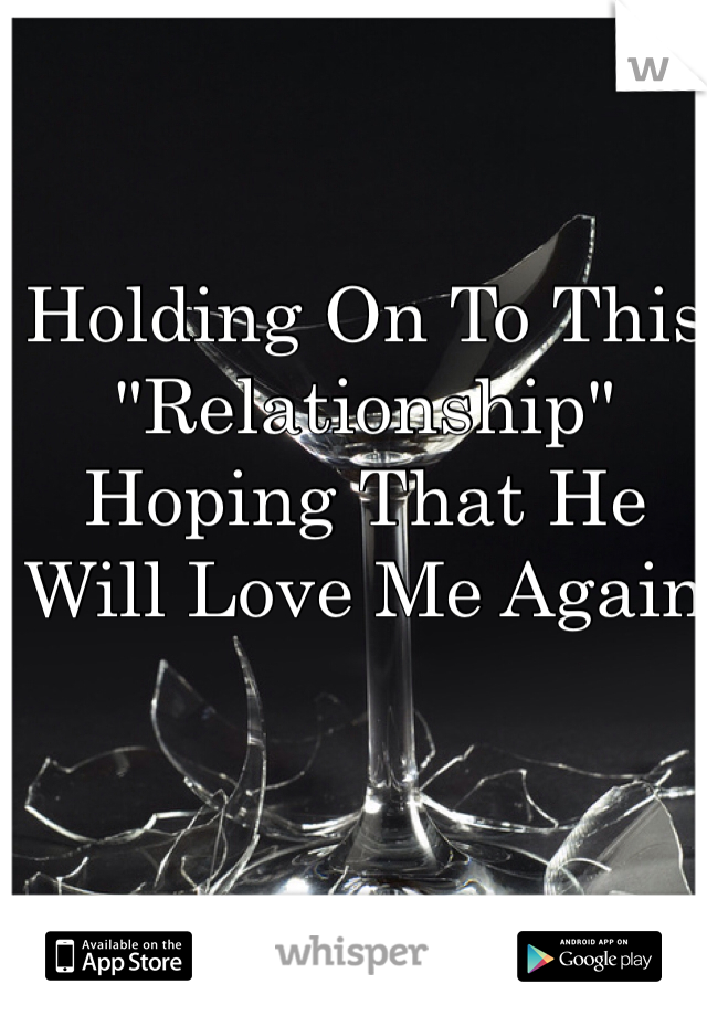Holding On To This "Relationship" Hoping That He Will Love Me Again 