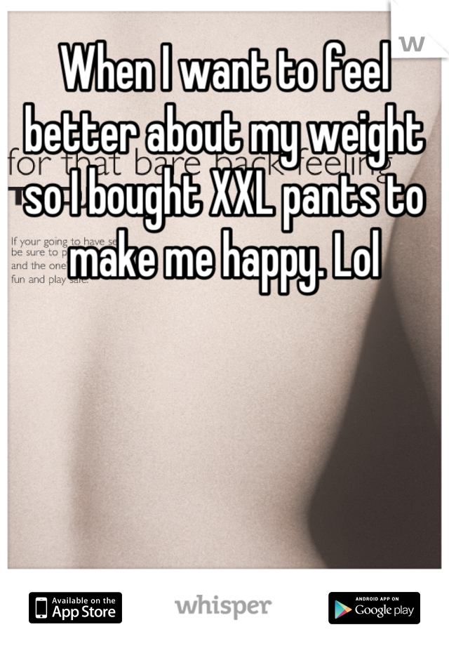 When I want to feel better about my weight so I bought XXL pants to make me happy. Lol