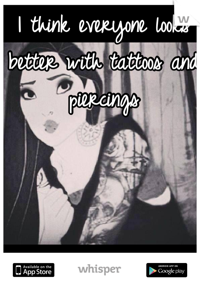 I think everyone looks better with tattoos and piercings 