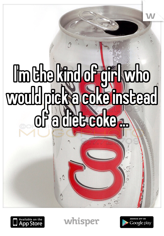 I'm the kind of girl who would pick a coke instead of a diet coke ... 