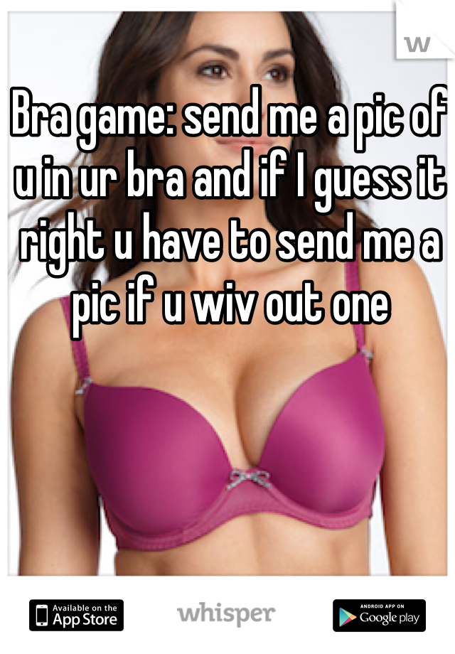 Bra game: send me a pic of u in ur bra and if I guess it right u have to send me a pic if u wiv out one