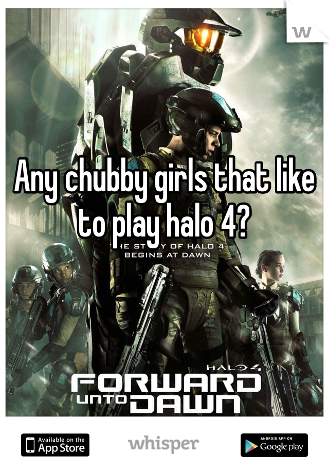 Any chubby girls that like to play halo 4?