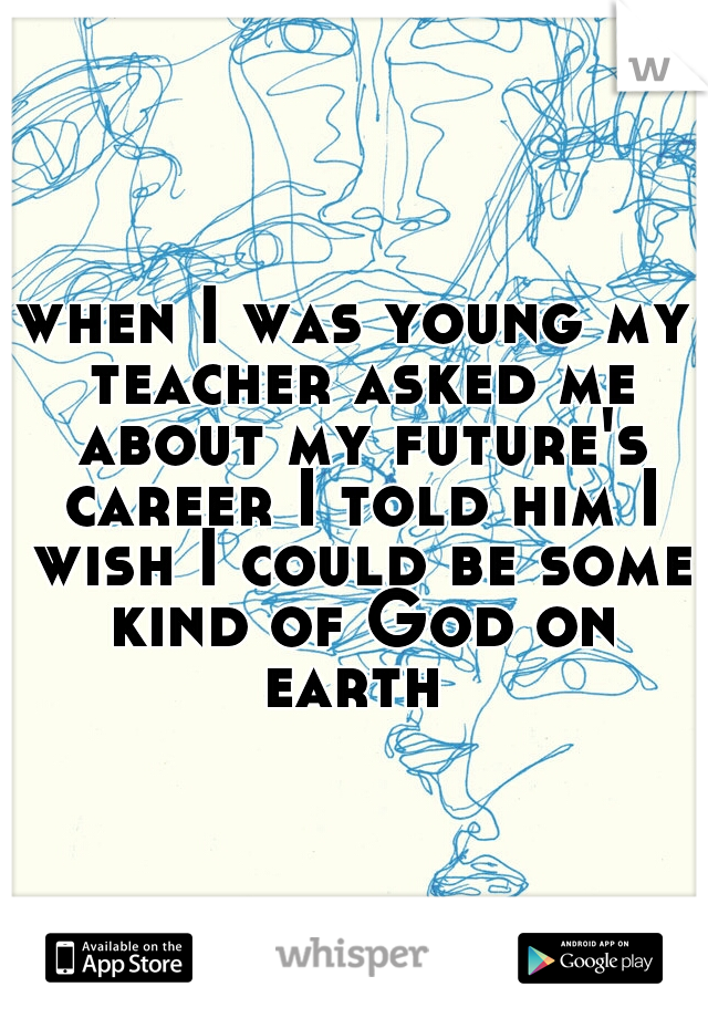 when I was young my teacher asked me about my future's career I told him I wish I could be some kind of God on earth 