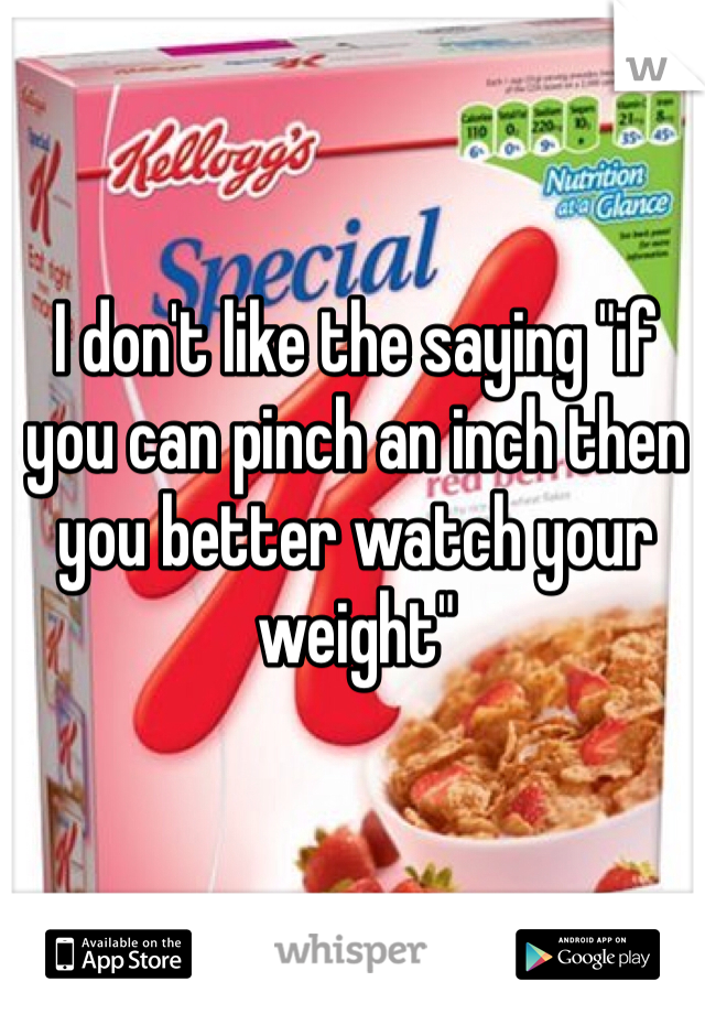 I don't like the saying "if you can pinch an inch then you better watch your weight" 