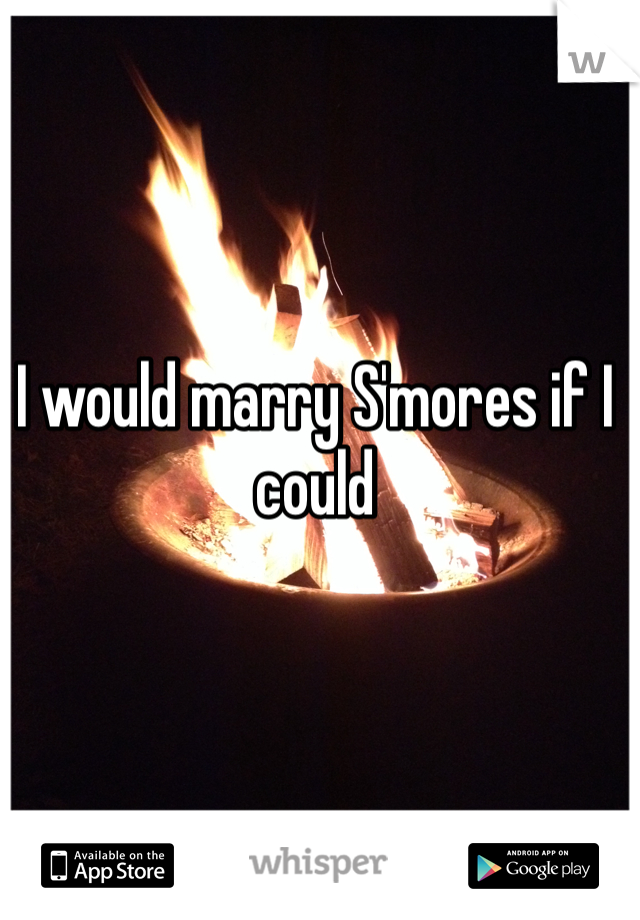 I would marry S'mores if I could 