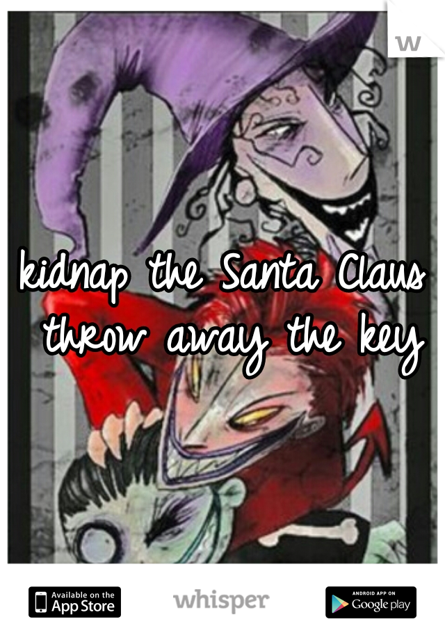 kidnap the Santa Claus throw away the key