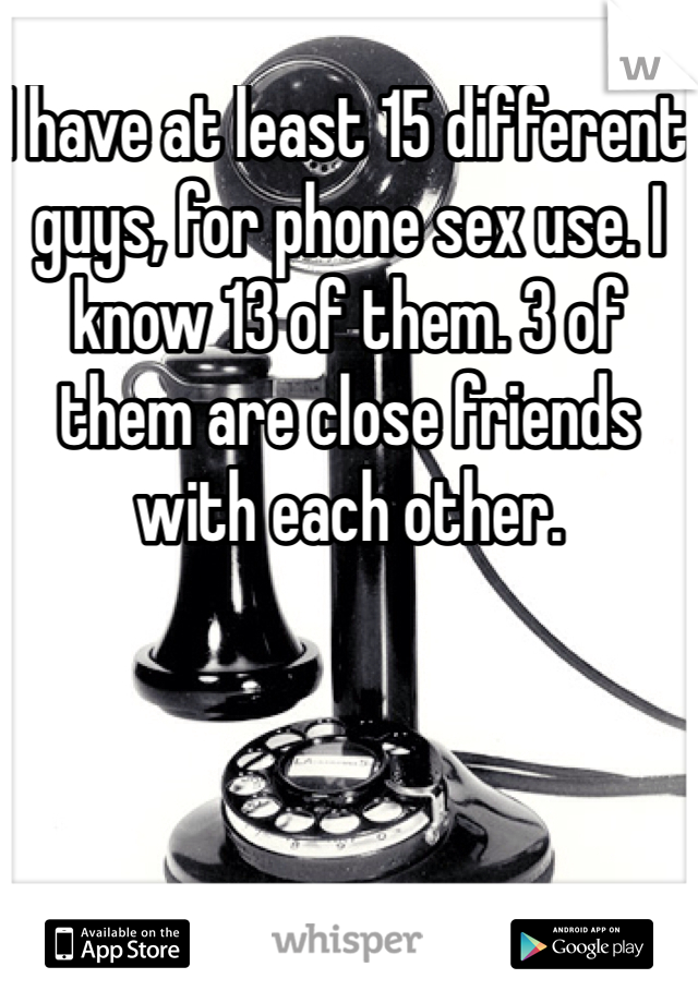 I have at least 15 different guys, for phone sex use. I know 13 of them. 3 of them are close friends with each other. 
