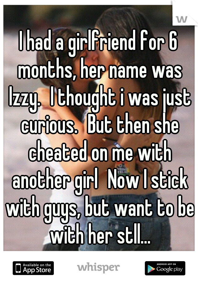 I had a girlfriend for 6 months, her name was Izzy.
I thought i was just curious.
But then she cheated on me with another girl
Now I stick with guys, but want to be with her stll...