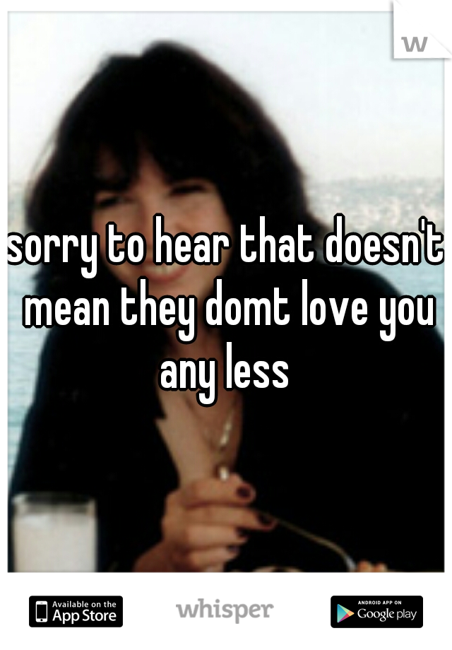 sorry to hear that doesn't mean they domt love you any less 