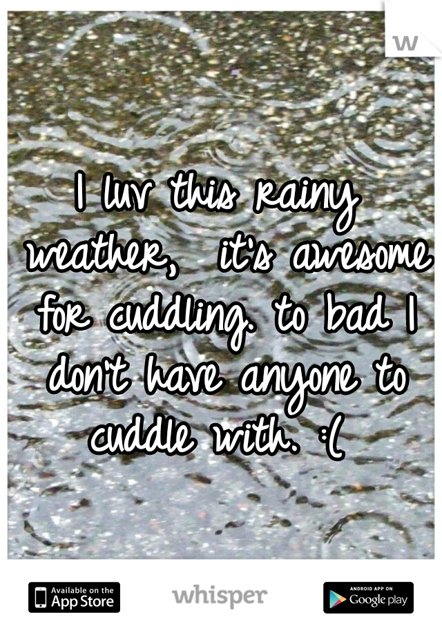 I luv this rainy weather,  it's awesome for cuddling. to bad I don't have anyone to cuddle with. :( 