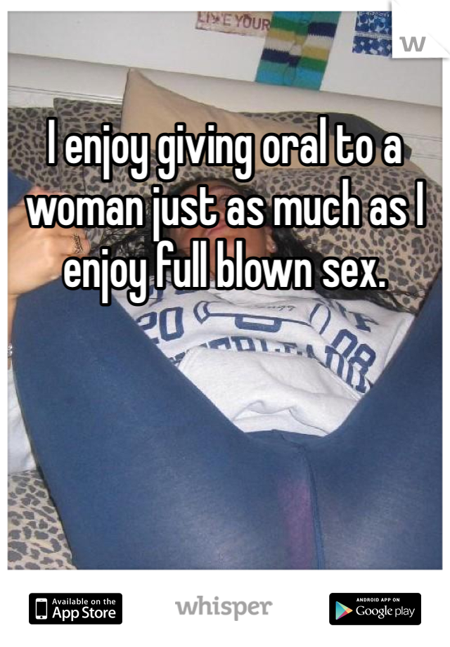 I enjoy giving oral to a woman just as much as I enjoy full blown sex. 