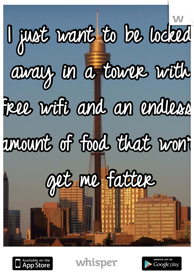 I just want to be locked away in a tower with free wifi and an endless amount of food that won't get me fatter 