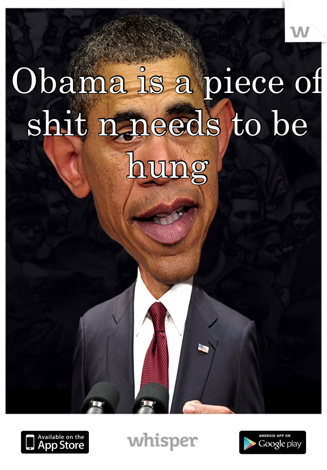 Obama is a piece of shit n needs to be hung