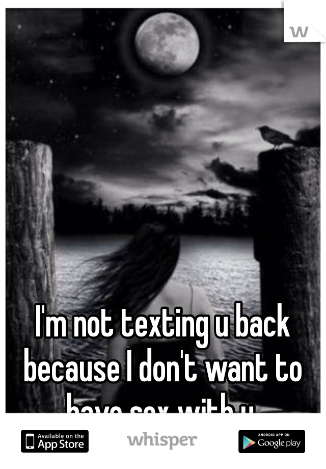 I'm not texting u back because I don't want to have sex with u.