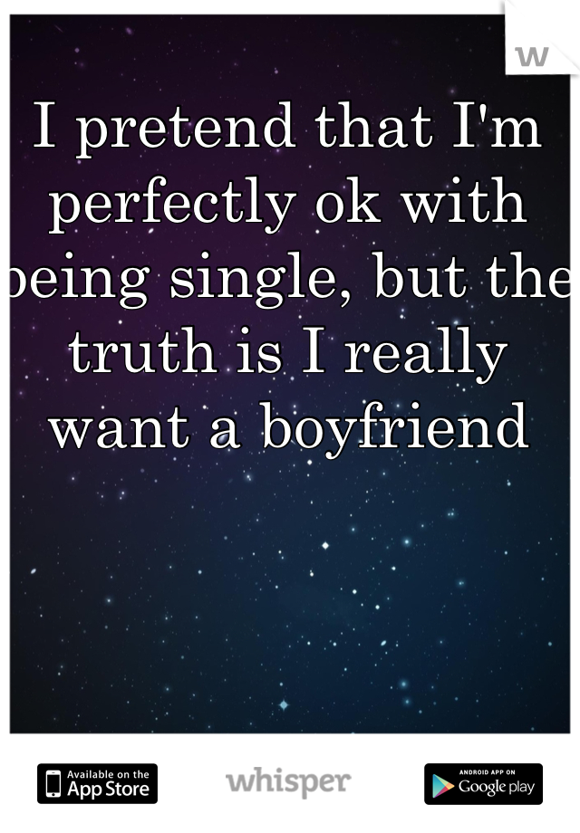 I pretend that I'm perfectly ok with being single, but the truth is I really want a boyfriend 