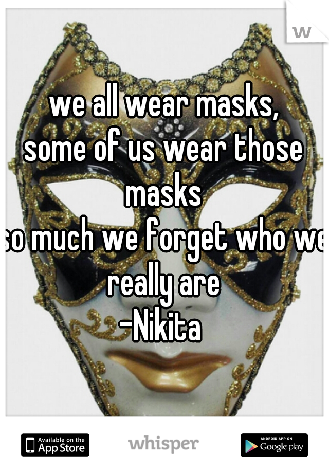 we all wear masks,
some of us wear those masks 
so much we forget who we really are 
-Nikita 