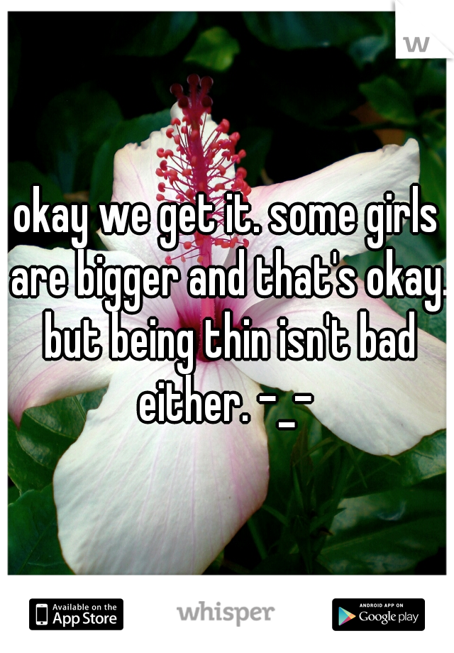 okay we get it. some girls are bigger and that's okay. but being thin isn't bad either. -_- 