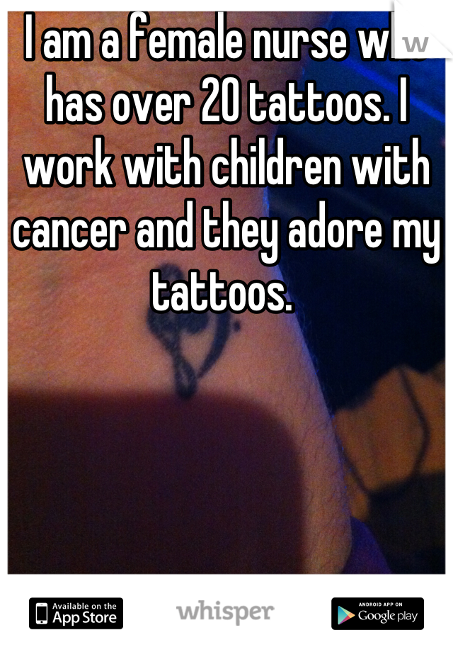 I am a female nurse who has over 20 tattoos. I work with children with cancer and they adore my tattoos. 