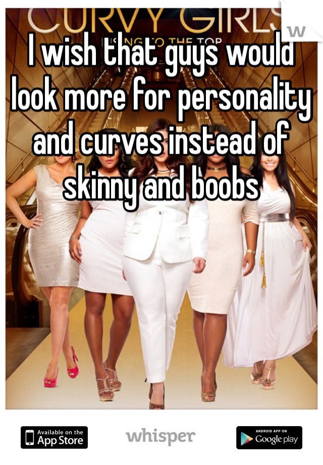 I wish that guys would look more for personality and curves instead of skinny and boobs