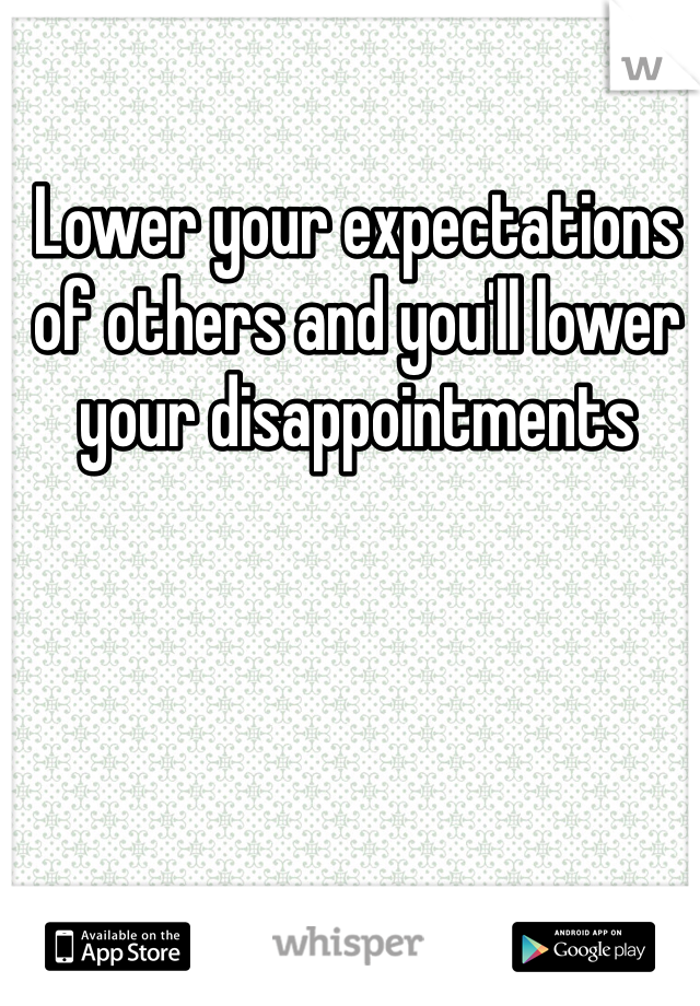 Lower your expectations of others and you'll lower your disappointments