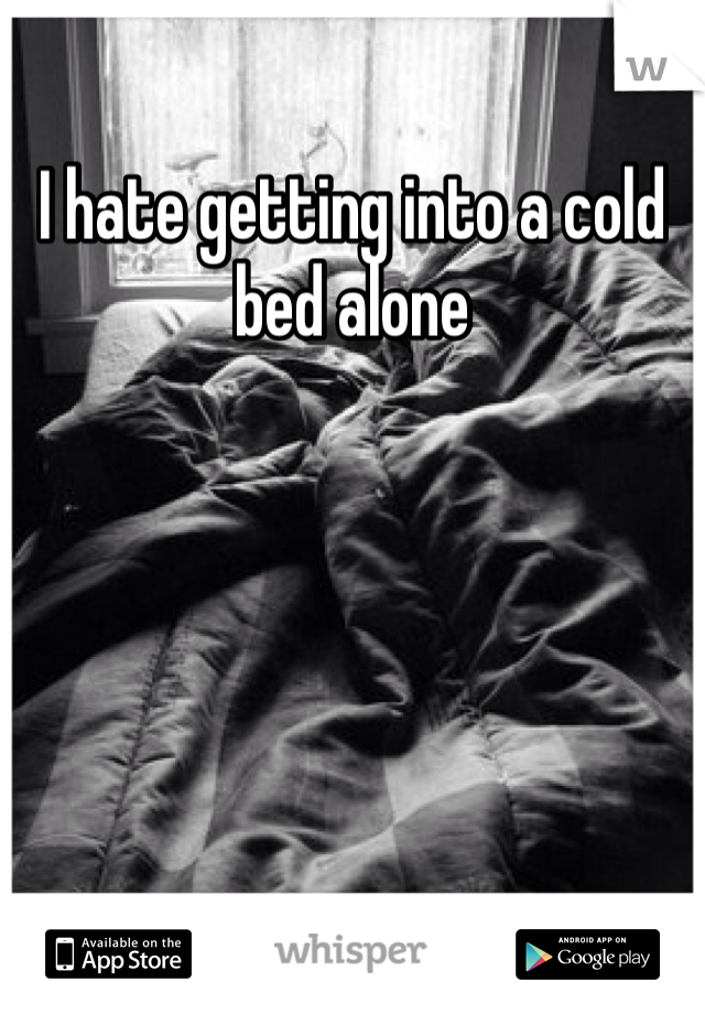 I hate getting into a cold bed alone 