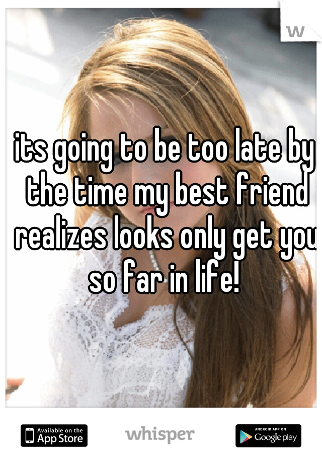 its going to be too late by the time my best friend realizes looks only get you so far in life! 