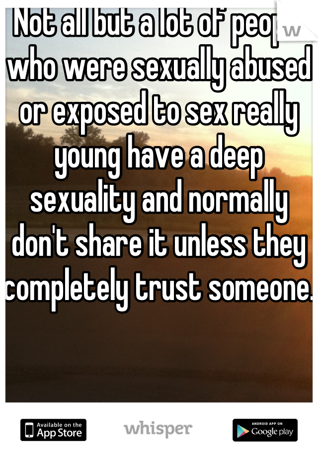 Not all but a lot of people who were sexually abused or exposed to sex really young have a deep sexuality and normally don't share it unless they completely trust someone. 
