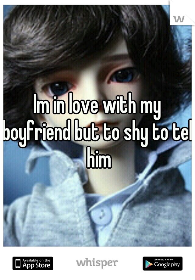 Im in love with my boyfriend but to shy to tell him
