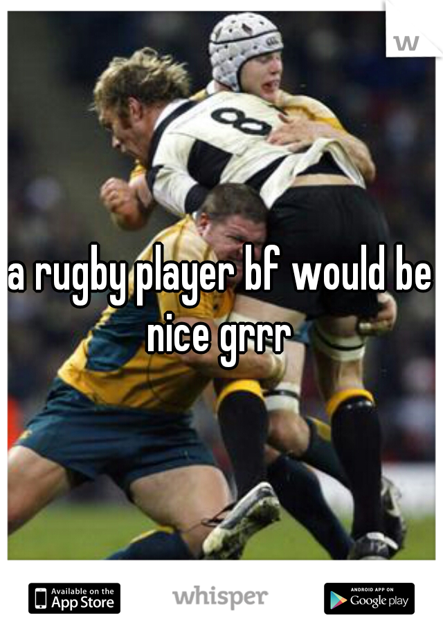 a rugby player bf would be nice grrr 