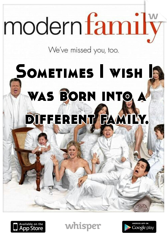 Sometimes I wish I was born into a different family.
