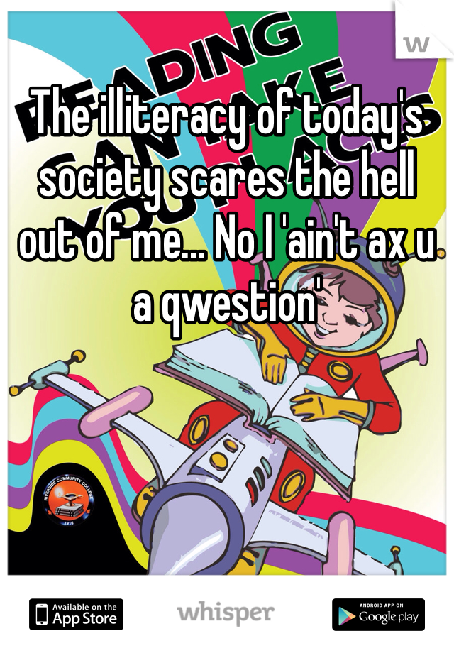 The illiteracy of today's society scares the hell out of me... No I 'ain't ax u a qwestion'
