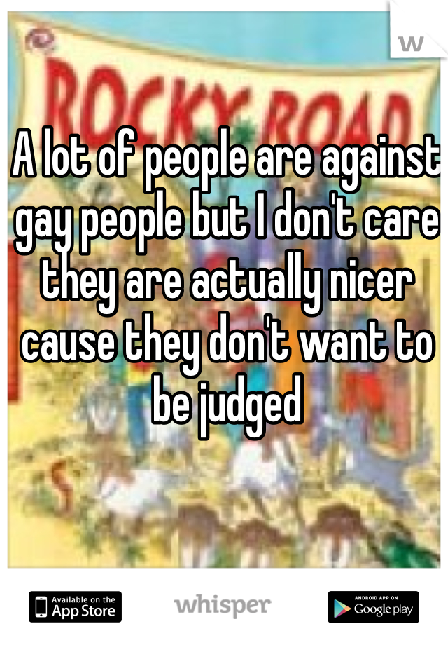 A lot of people are against gay people but I don't care they are actually nicer cause they don't want to be judged 
