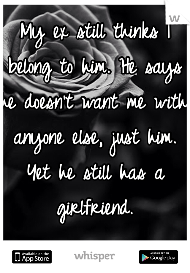 My ex still thinks I belong to him. He says he doesn't want me with anyone else, just him. Yet he still has a girlfriend.
