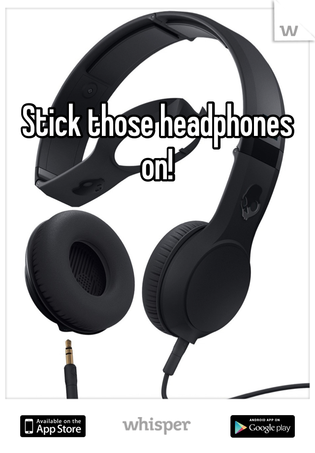 Stick those headphones on!