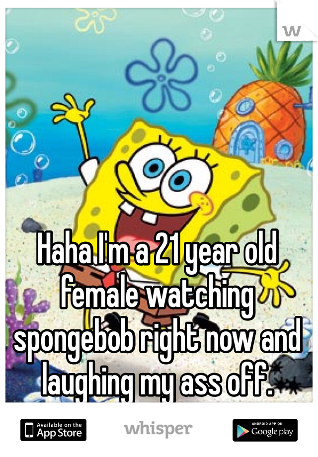 Haha I'm a 21 year old female watching spongebob right now and laughing my ass off. Wanna chat?