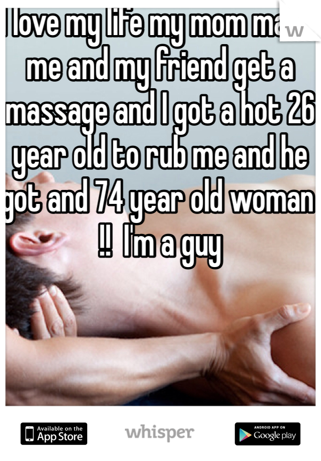 I love my life my mom made me and my friend get a massage and I got a hot 26 year old to rub me and he got and 74 year old woman  !!  I'm a guy