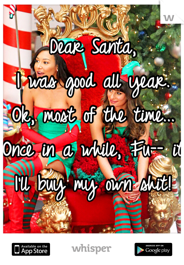 Dear Santa,
I was good all year. Ok, most of the time... Once in a while, Fu-- it I'll buy my own shit!