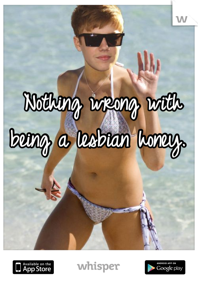 Nothing wrong with being a lesbian honey. 