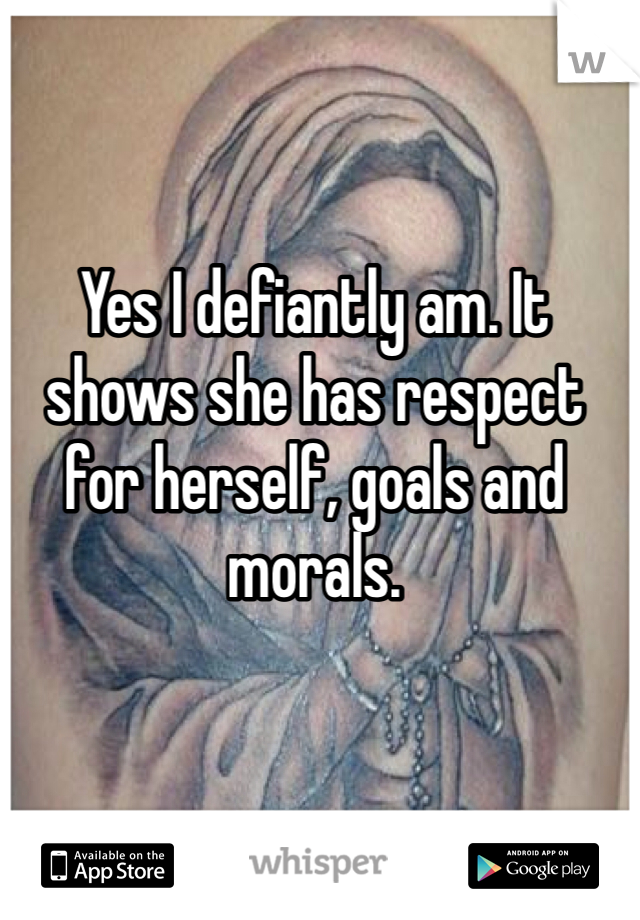 Yes I defiantly am. It shows she has respect for herself, goals and morals. 