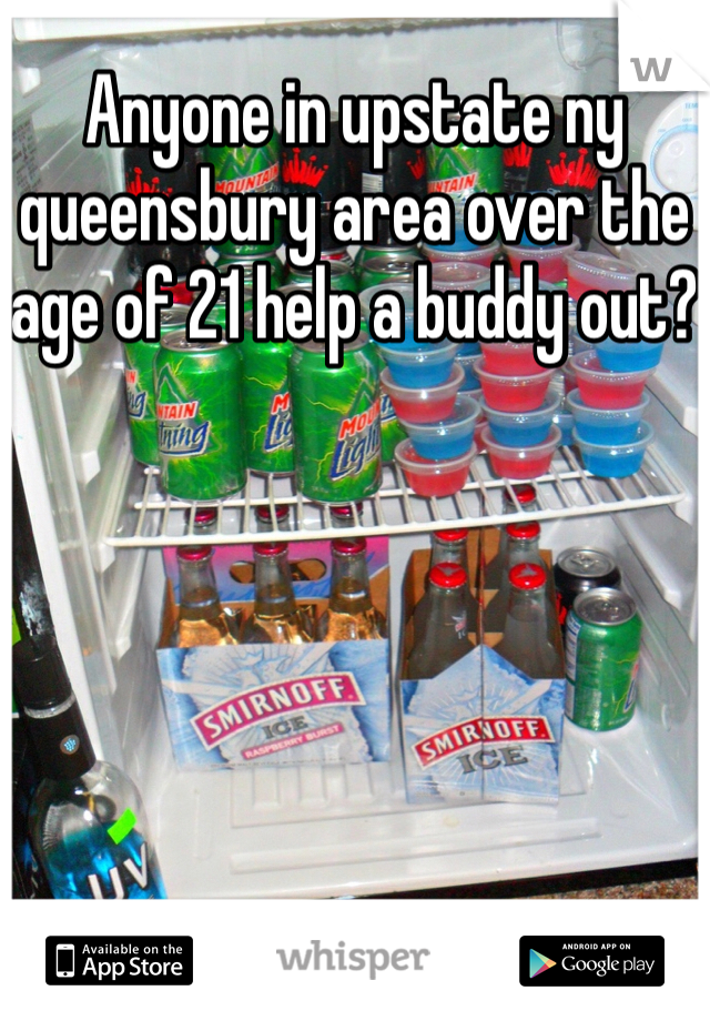 Anyone in upstate ny queensbury area over the age of 21 help a buddy out? 
