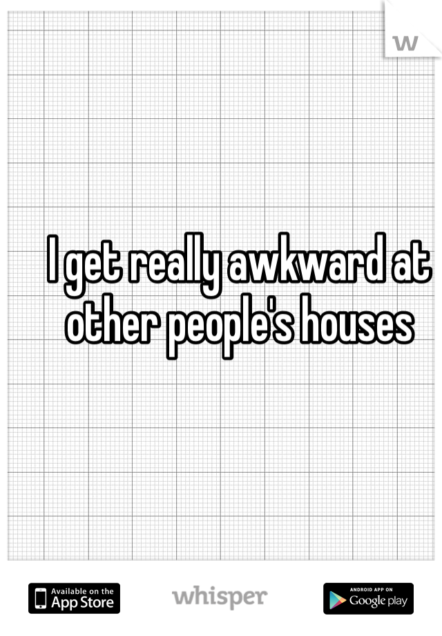 I get really awkward at other people's houses