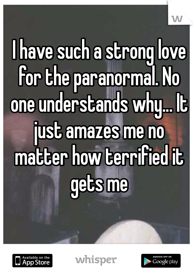 I have such a strong love for the paranormal. No one understands why... It just amazes me no matter how terrified it gets me