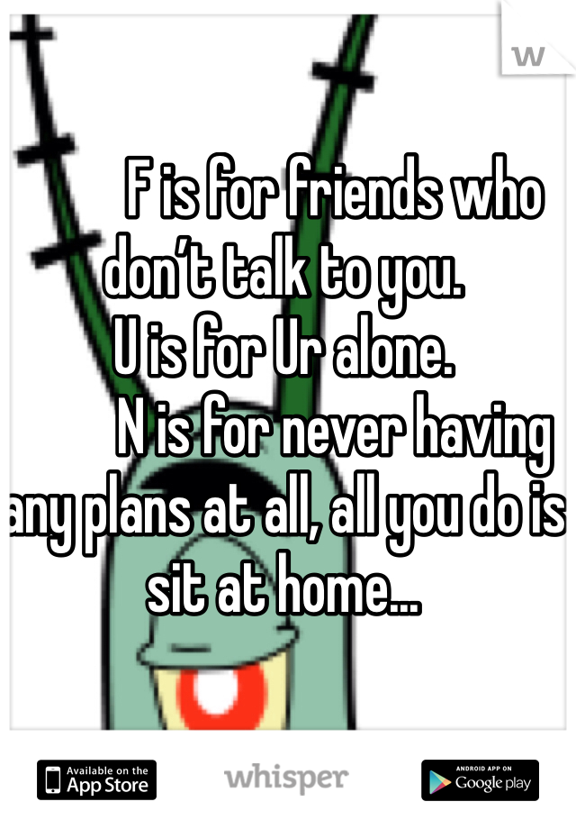          F is for friends who don’t talk to you. 
U is for Ur alone.             
         N is for never having any plans at all, all you do is sit at home...